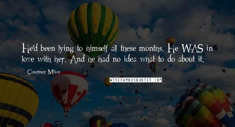 Courtney Milan Quotes: He'd been lying to himself all these months. He WAS in love with her. And he had no idea what to do about it.