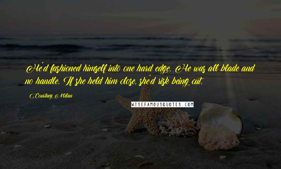 Courtney Milan Quotes: He'd fashioned himself into one hard edge. He was all blade and no handle. If she held him close, she'd risk being cut.