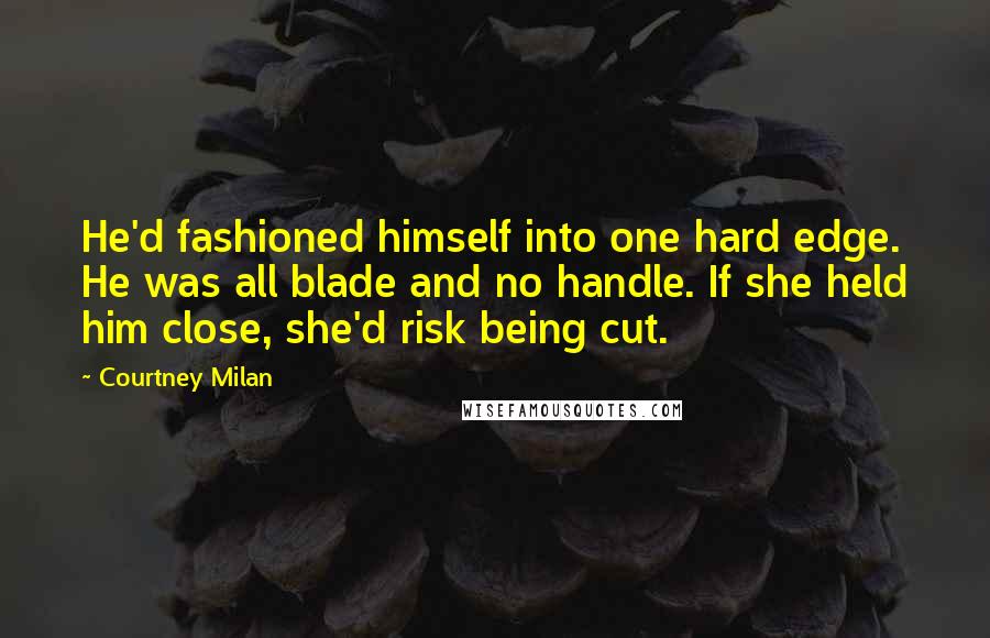 Courtney Milan Quotes: He'd fashioned himself into one hard edge. He was all blade and no handle. If she held him close, she'd risk being cut.