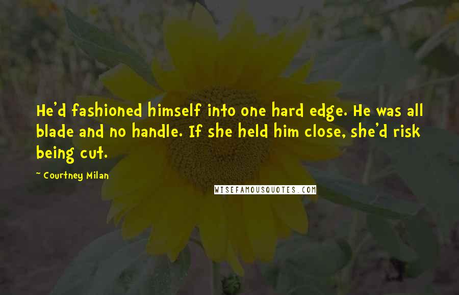 Courtney Milan Quotes: He'd fashioned himself into one hard edge. He was all blade and no handle. If she held him close, she'd risk being cut.