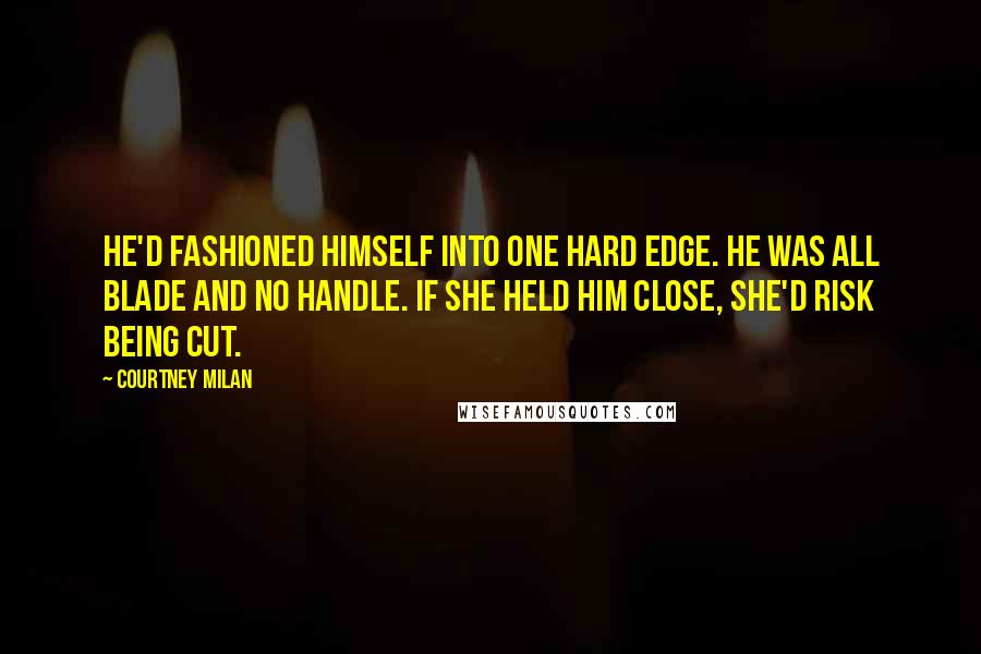 Courtney Milan Quotes: He'd fashioned himself into one hard edge. He was all blade and no handle. If she held him close, she'd risk being cut.