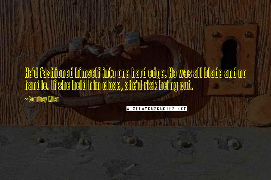 Courtney Milan Quotes: He'd fashioned himself into one hard edge. He was all blade and no handle. If she held him close, she'd risk being cut.