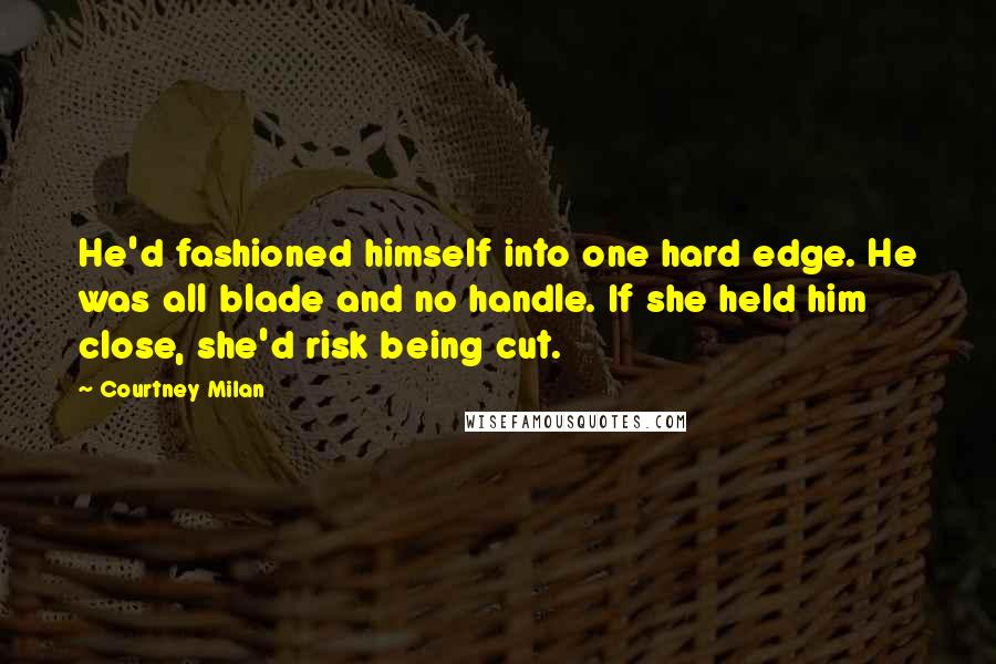 Courtney Milan Quotes: He'd fashioned himself into one hard edge. He was all blade and no handle. If she held him close, she'd risk being cut.