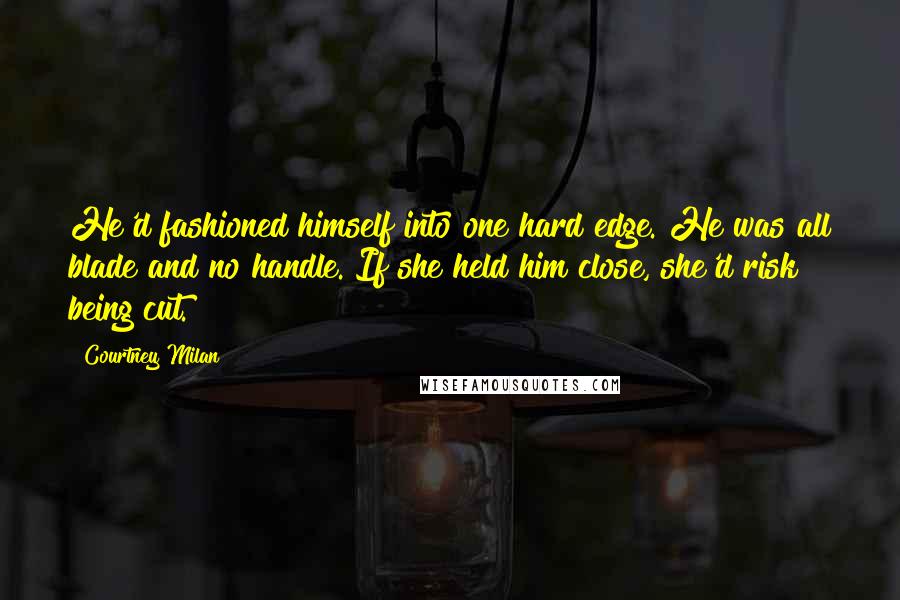 Courtney Milan Quotes: He'd fashioned himself into one hard edge. He was all blade and no handle. If she held him close, she'd risk being cut.