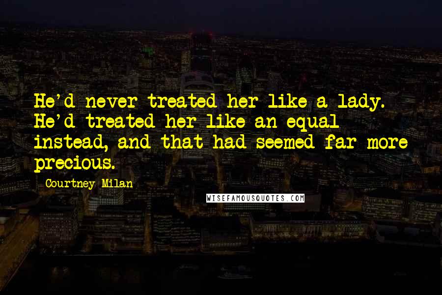 Courtney Milan Quotes: He'd never treated her like a lady. He'd treated her like an equal instead, and that had seemed far more precious.