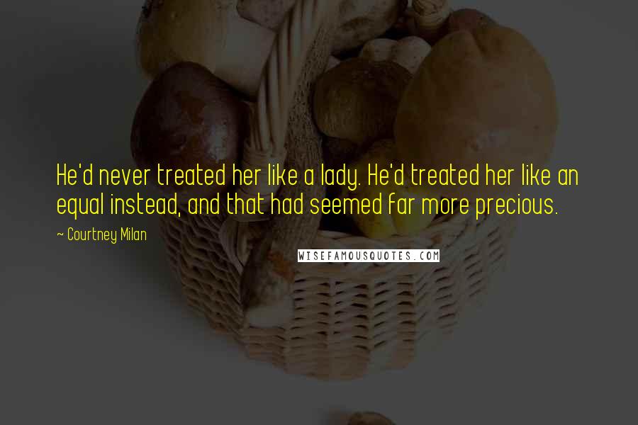 Courtney Milan Quotes: He'd never treated her like a lady. He'd treated her like an equal instead, and that had seemed far more precious.