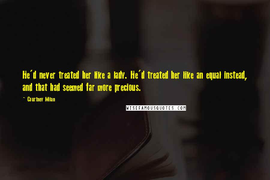 Courtney Milan Quotes: He'd never treated her like a lady. He'd treated her like an equal instead, and that had seemed far more precious.