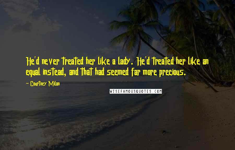 Courtney Milan Quotes: He'd never treated her like a lady. He'd treated her like an equal instead, and that had seemed far more precious.