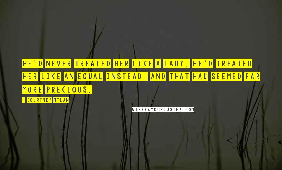 Courtney Milan Quotes: He'd never treated her like a lady. He'd treated her like an equal instead, and that had seemed far more precious.