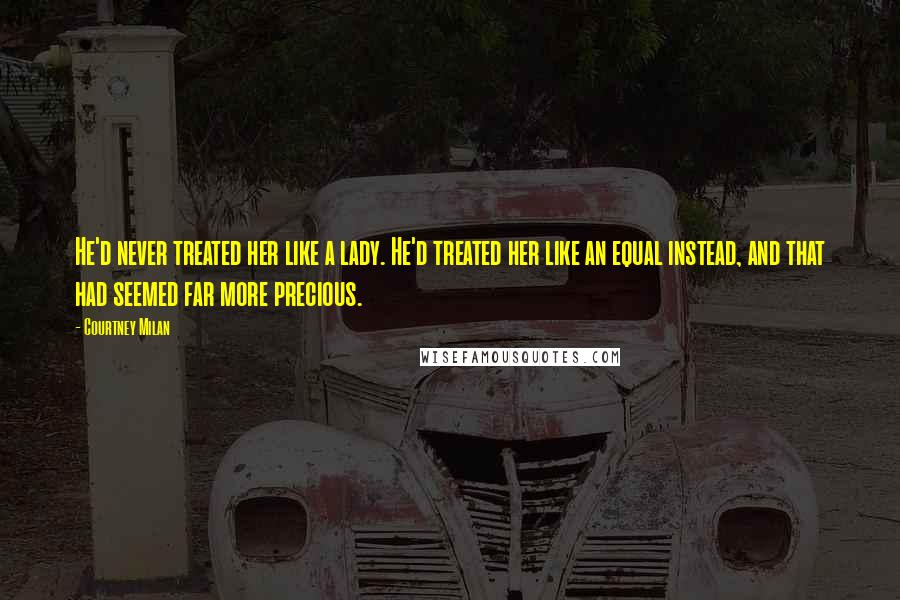 Courtney Milan Quotes: He'd never treated her like a lady. He'd treated her like an equal instead, and that had seemed far more precious.