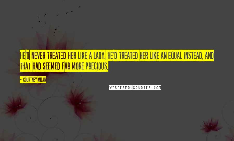 Courtney Milan Quotes: He'd never treated her like a lady. He'd treated her like an equal instead, and that had seemed far more precious.