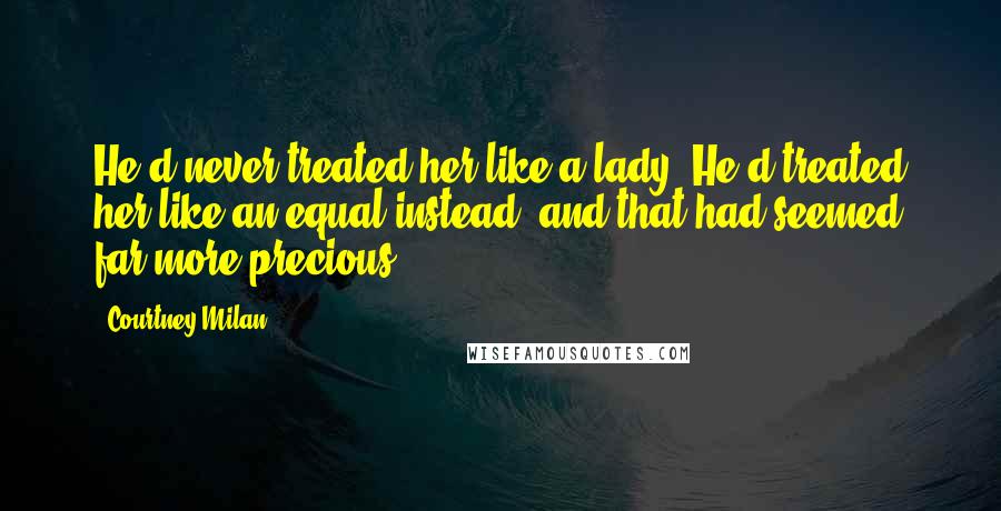 Courtney Milan Quotes: He'd never treated her like a lady. He'd treated her like an equal instead, and that had seemed far more precious.