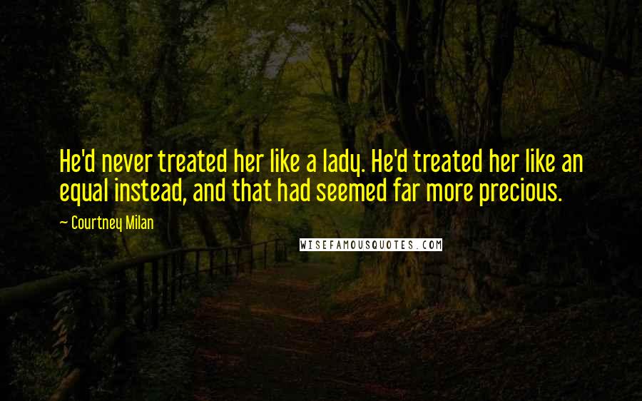 Courtney Milan Quotes: He'd never treated her like a lady. He'd treated her like an equal instead, and that had seemed far more precious.