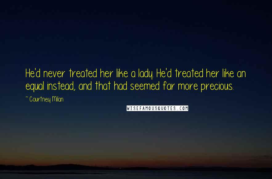 Courtney Milan Quotes: He'd never treated her like a lady. He'd treated her like an equal instead, and that had seemed far more precious.