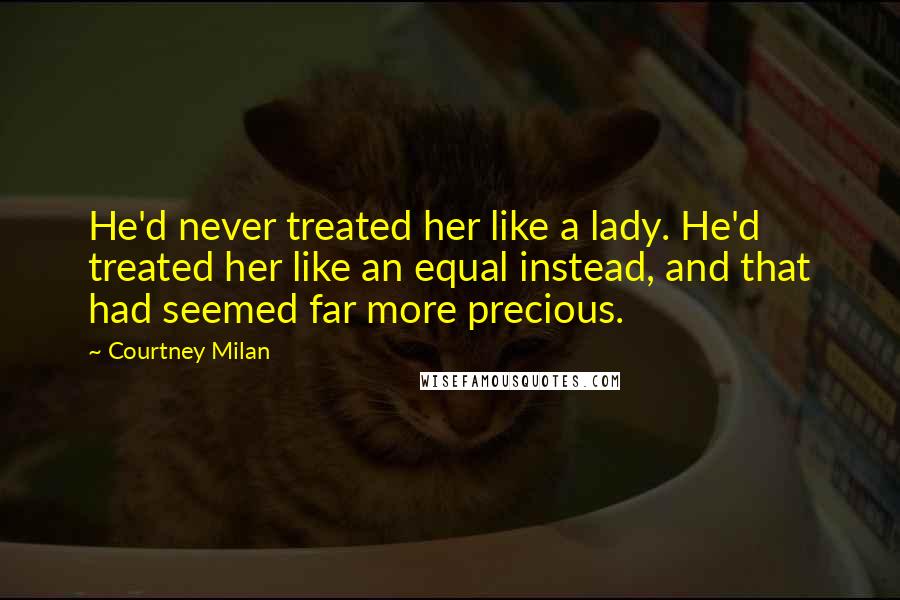 Courtney Milan Quotes: He'd never treated her like a lady. He'd treated her like an equal instead, and that had seemed far more precious.