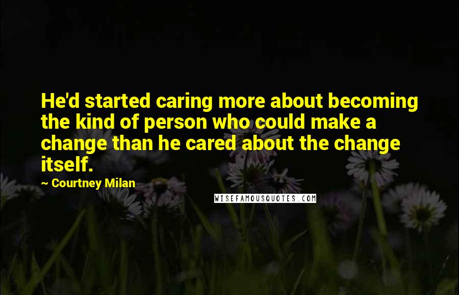 Courtney Milan Quotes: He'd started caring more about becoming the kind of person who could make a change than he cared about the change itself.