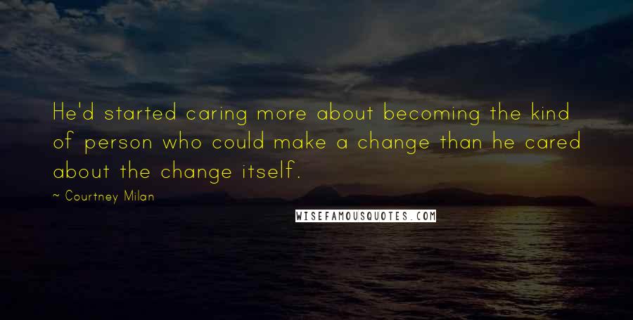 Courtney Milan Quotes: He'd started caring more about becoming the kind of person who could make a change than he cared about the change itself.