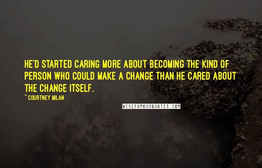 Courtney Milan Quotes: He'd started caring more about becoming the kind of person who could make a change than he cared about the change itself.
