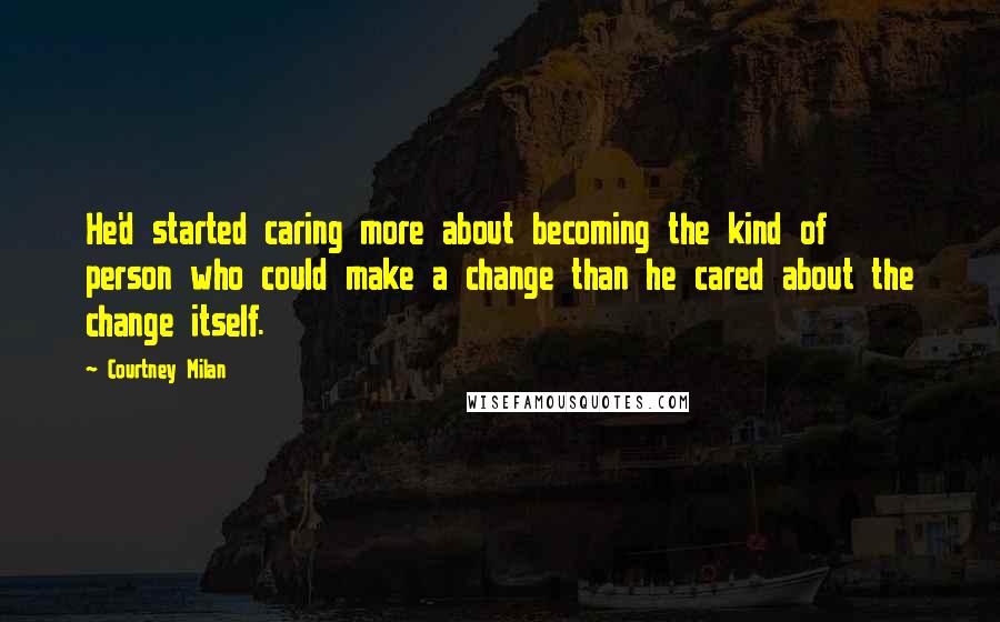 Courtney Milan Quotes: He'd started caring more about becoming the kind of person who could make a change than he cared about the change itself.