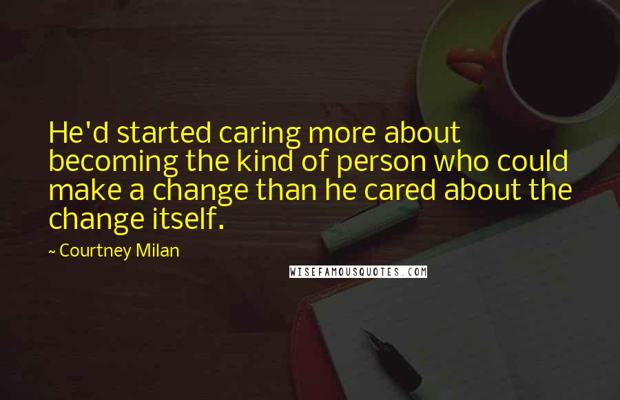 Courtney Milan Quotes: He'd started caring more about becoming the kind of person who could make a change than he cared about the change itself.