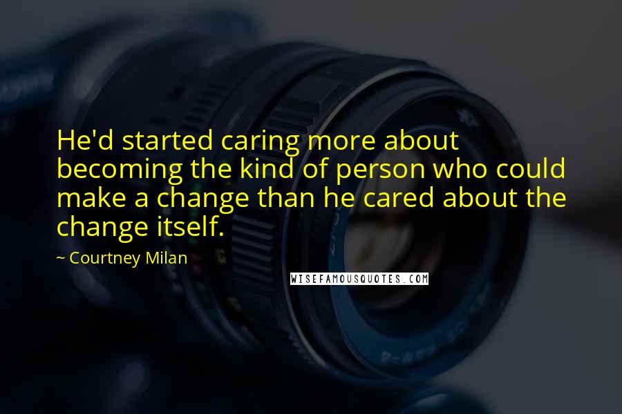 Courtney Milan Quotes: He'd started caring more about becoming the kind of person who could make a change than he cared about the change itself.