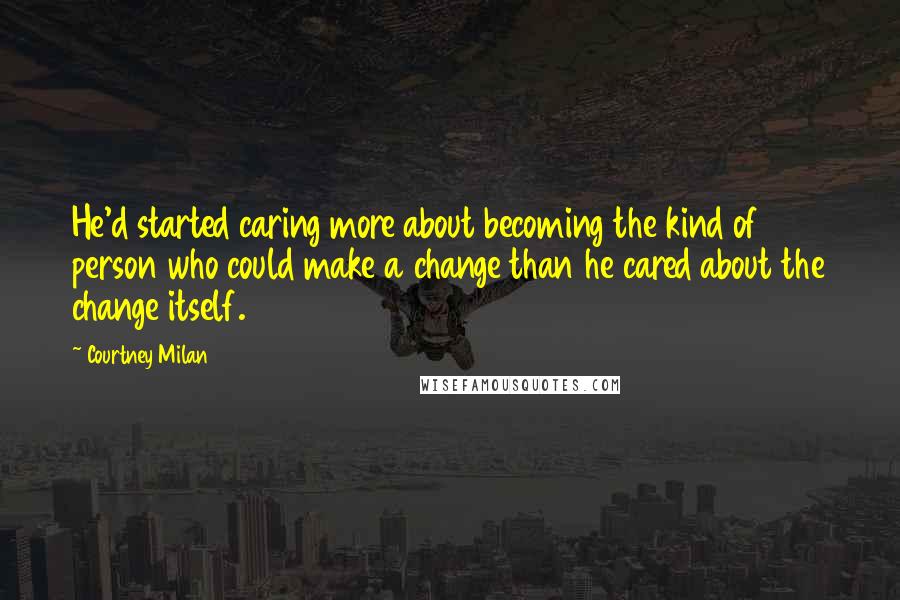 Courtney Milan Quotes: He'd started caring more about becoming the kind of person who could make a change than he cared about the change itself.