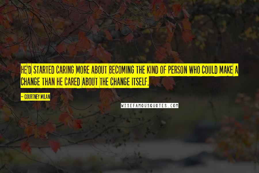 Courtney Milan Quotes: He'd started caring more about becoming the kind of person who could make a change than he cared about the change itself.