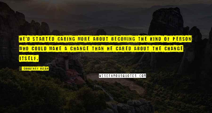 Courtney Milan Quotes: He'd started caring more about becoming the kind of person who could make a change than he cared about the change itself.