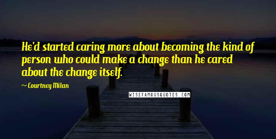 Courtney Milan Quotes: He'd started caring more about becoming the kind of person who could make a change than he cared about the change itself.