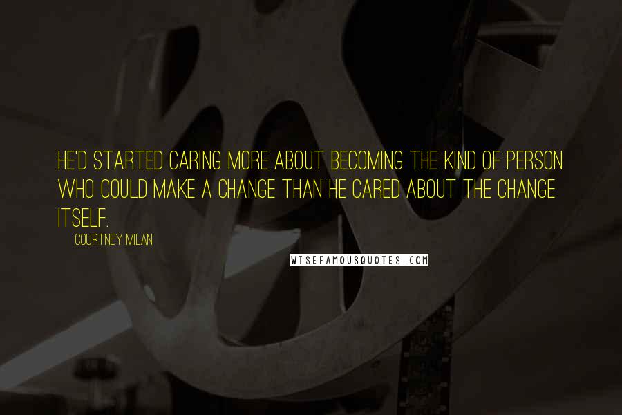 Courtney Milan Quotes: He'd started caring more about becoming the kind of person who could make a change than he cared about the change itself.