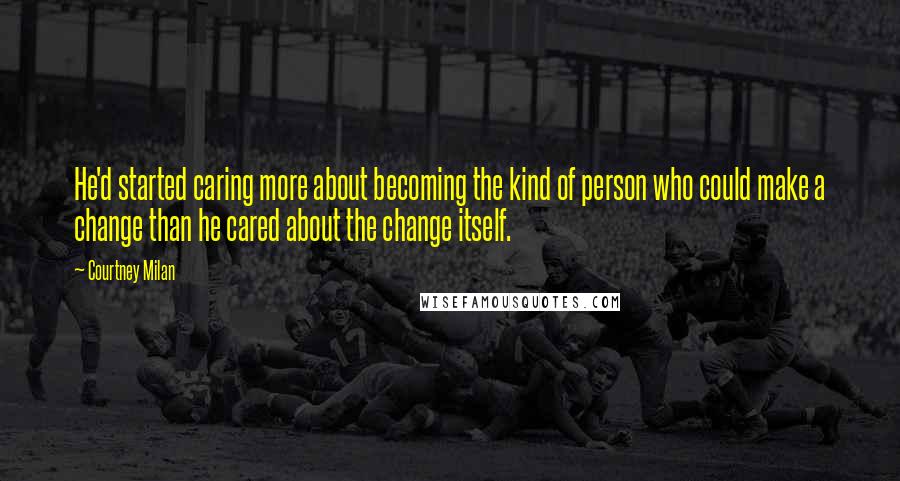 Courtney Milan Quotes: He'd started caring more about becoming the kind of person who could make a change than he cared about the change itself.