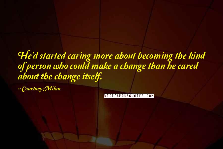 Courtney Milan Quotes: He'd started caring more about becoming the kind of person who could make a change than he cared about the change itself.