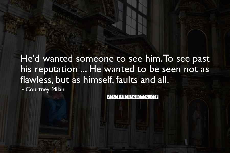 Courtney Milan Quotes: He'd wanted someone to see him. To see past his reputation ... He wanted to be seen not as flawless, but as himself, faults and all.