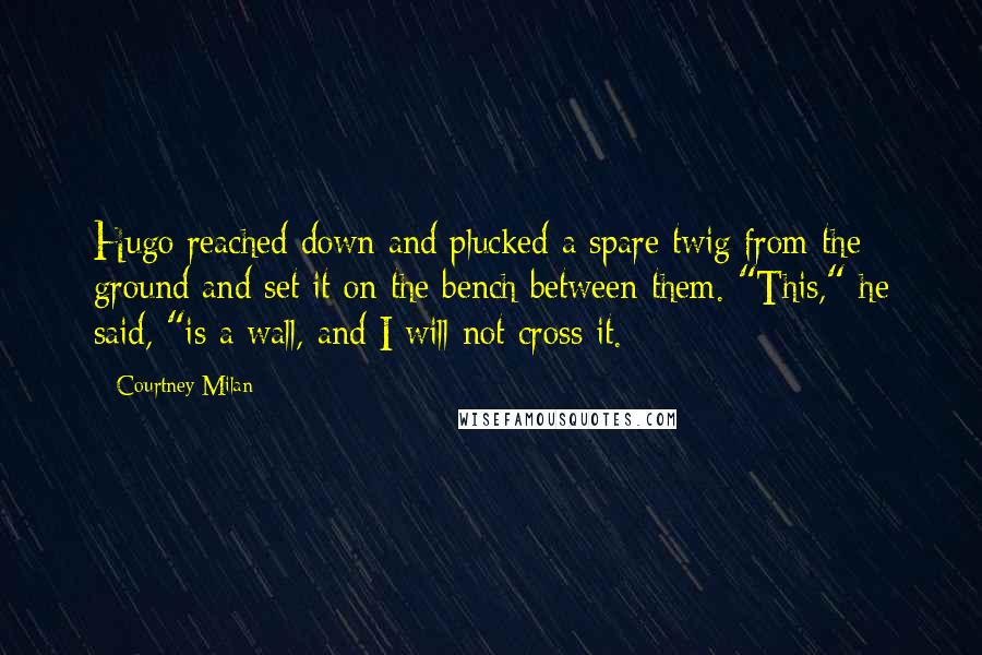 Courtney Milan Quotes: Hugo reached down and plucked a spare twig from the ground and set it on the bench between them. "This," he said, "is a wall, and I will not cross it.