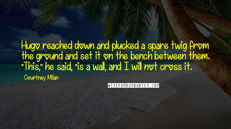 Courtney Milan Quotes: Hugo reached down and plucked a spare twig from the ground and set it on the bench between them. "This," he said, "is a wall, and I will not cross it.