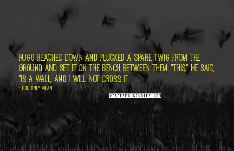 Courtney Milan Quotes: Hugo reached down and plucked a spare twig from the ground and set it on the bench between them. "This," he said, "is a wall, and I will not cross it.