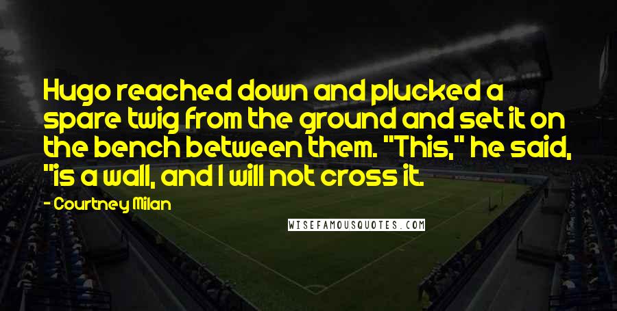 Courtney Milan Quotes: Hugo reached down and plucked a spare twig from the ground and set it on the bench between them. "This," he said, "is a wall, and I will not cross it.
