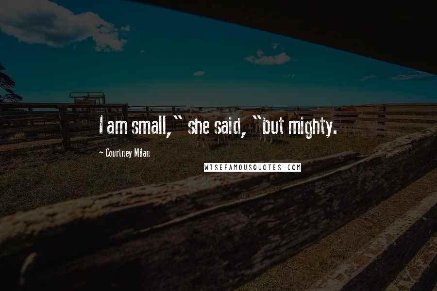 Courtney Milan Quotes: I am small," she said, "but mighty.