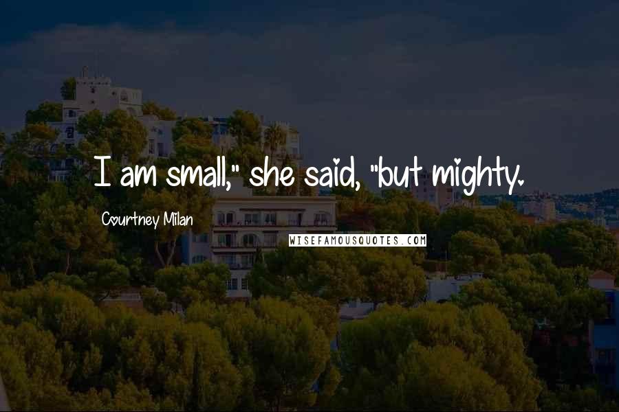 Courtney Milan Quotes: I am small," she said, "but mighty.