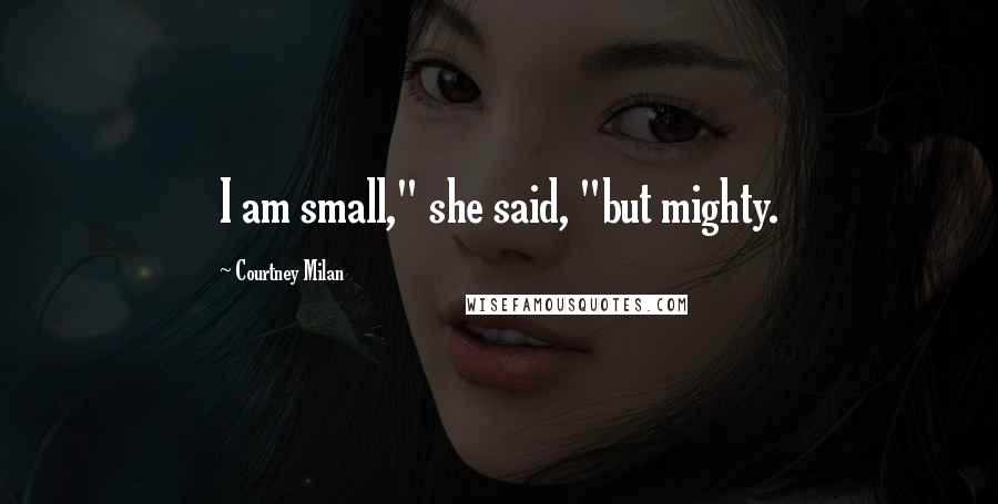 Courtney Milan Quotes: I am small," she said, "but mighty.