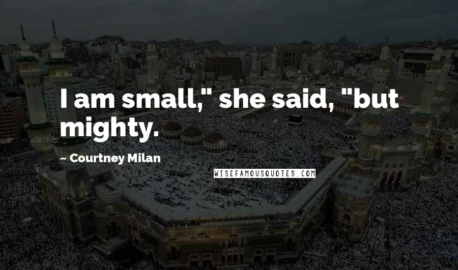 Courtney Milan Quotes: I am small," she said, "but mighty.