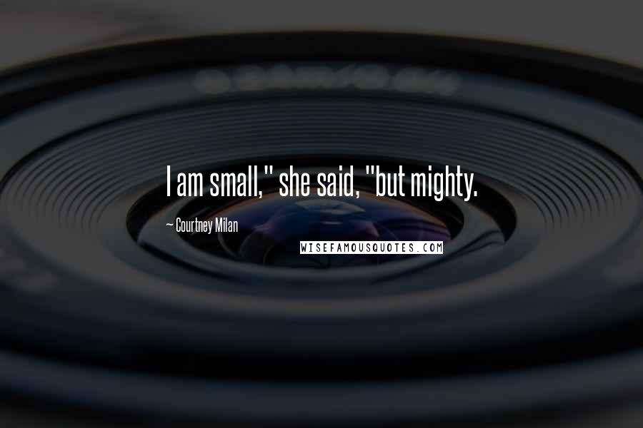 Courtney Milan Quotes: I am small," she said, "but mighty.