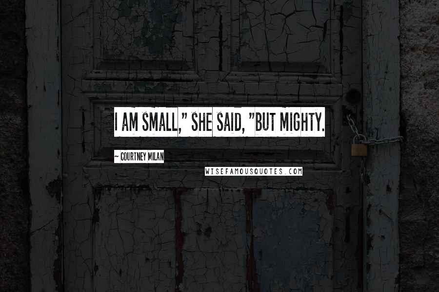 Courtney Milan Quotes: I am small," she said, "but mighty.