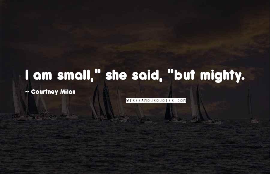 Courtney Milan Quotes: I am small," she said, "but mighty.