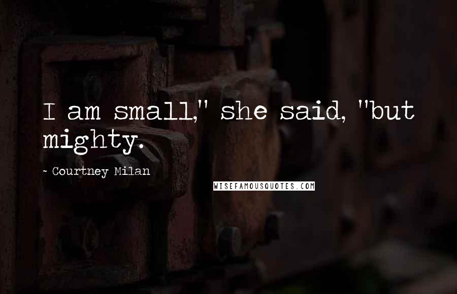 Courtney Milan Quotes: I am small," she said, "but mighty.