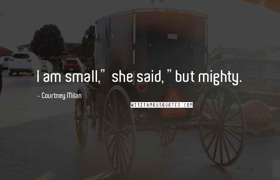 Courtney Milan Quotes: I am small," she said, "but mighty.