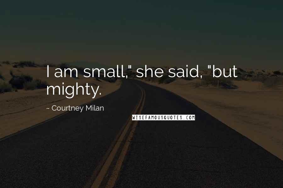 Courtney Milan Quotes: I am small," she said, "but mighty.