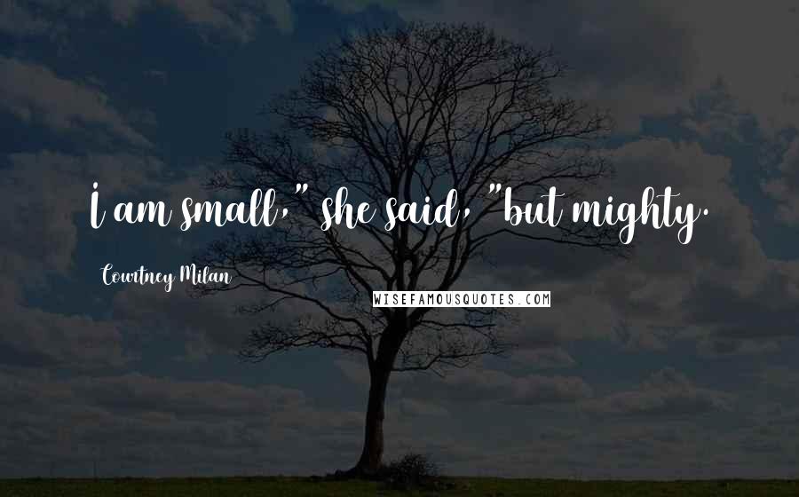 Courtney Milan Quotes: I am small," she said, "but mighty.