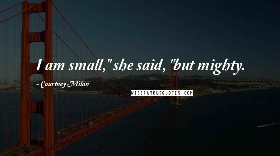 Courtney Milan Quotes: I am small," she said, "but mighty.