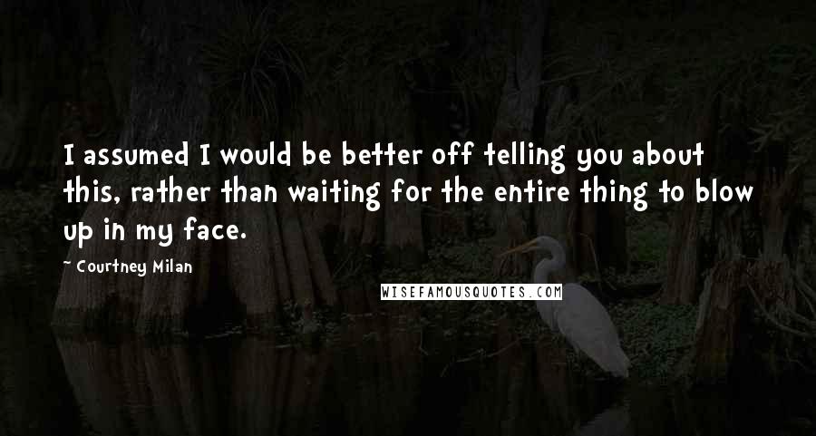 Courtney Milan Quotes: I assumed I would be better off telling you about this, rather than waiting for the entire thing to blow up in my face.